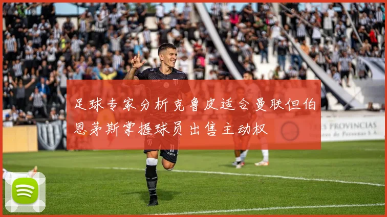 足球专家分析克鲁皮适合曼联但伯恩茅斯掌握球员出售主动权