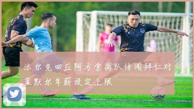 法尔克回应阿方索离队传闻拜仁对莱默尔年薪设定上限