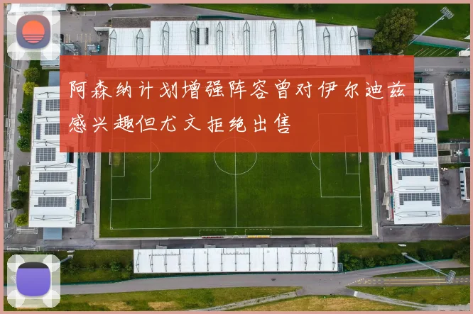 阿森纳计划增强阵容曾对伊尔迪兹感兴趣但尤文拒绝出售