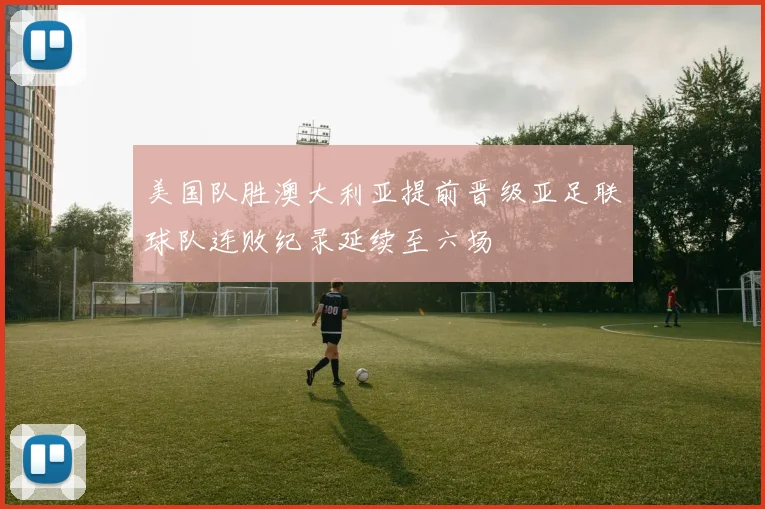 美国队胜澳大利亚提前晋级亚足联球队连败纪录延续至六场