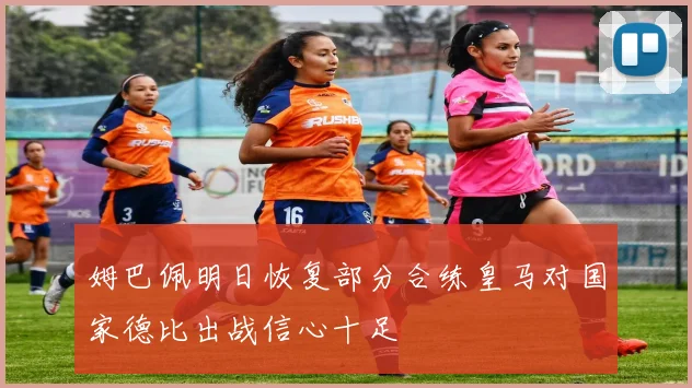 姆巴佩明日恢复部分合练皇马对国家德比出战信心十足