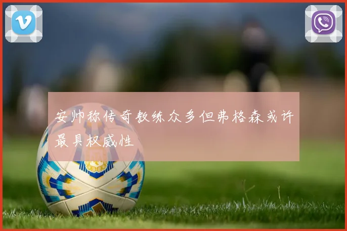 安帅称传奇教练众多但弗格森或许最具权威性