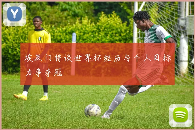 埃及门将谈世界杯经历与个人目标力争夺冠