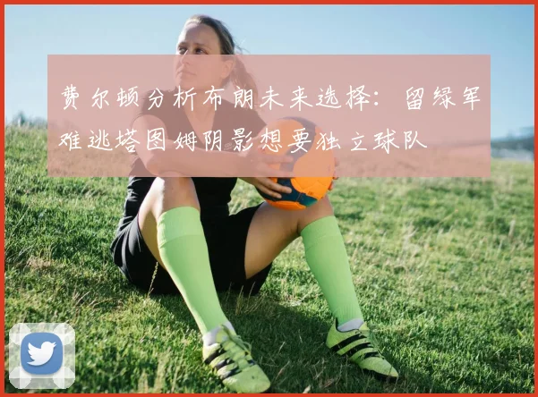 费尔顿分析布朗未来选择：留绿军难逃塔图姆阴影想要独立球队