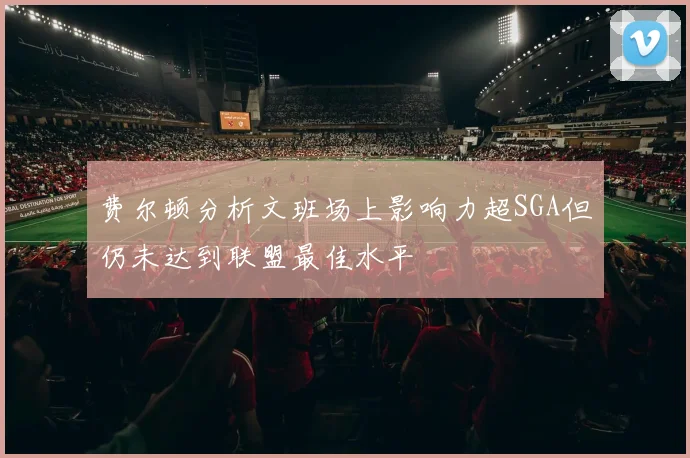 费尔顿分析文班场上影响力超SGA但仍未达到联盟最佳水平