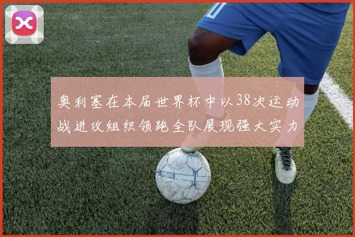 奥利塞在本届世界杯中以38次运动战进攻组织领跑全队展现强大实力