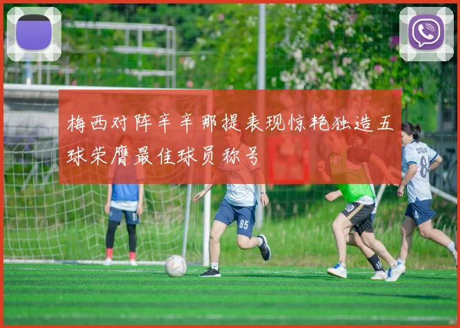 梅西对阵辛辛那提表现惊艳独造五球荣膺最佳球员称号