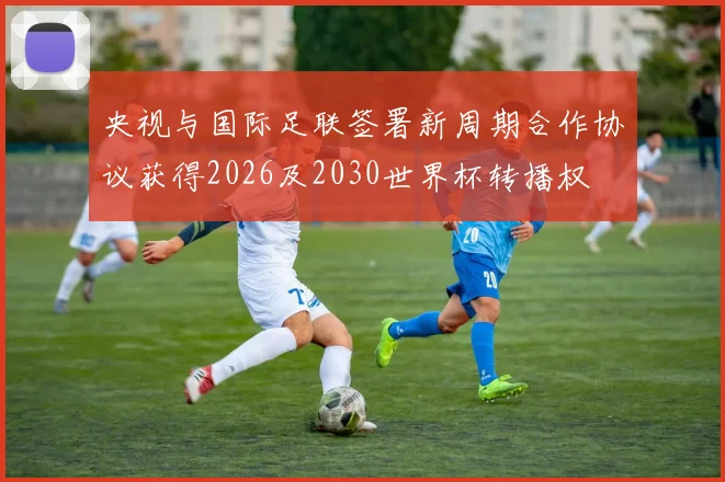 央视与国际足联签署新周期合作协议获得2026及2030世界杯转播权
