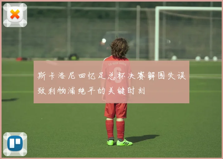斯卡洛尼回忆足总杯决赛解围失误致利物浦绝平的关键时刻
