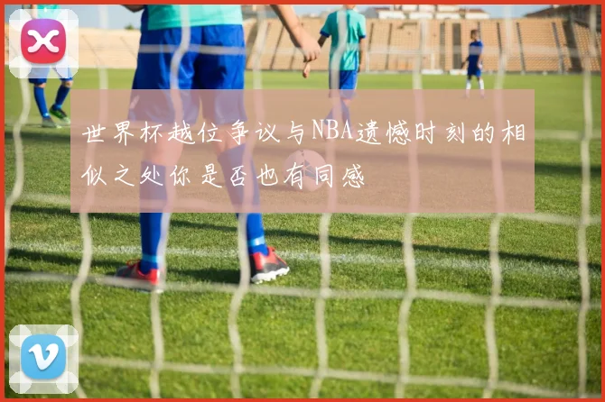 世界杯越位争议与NBA遗憾时刻的相似之处你是否也有同感