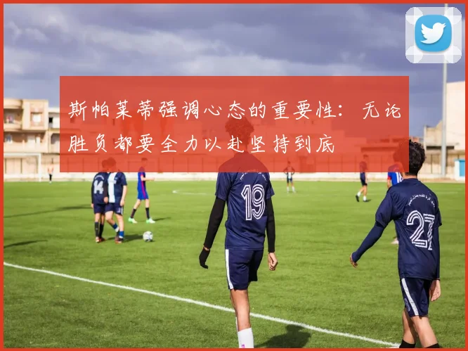 斯帕莱蒂强调心态的重要性：无论胜负都要全力以赴坚持到底