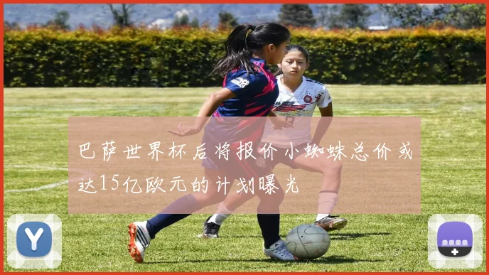 巴萨世界杯后将报价小蜘蛛总价或达15亿欧元的计划曝光