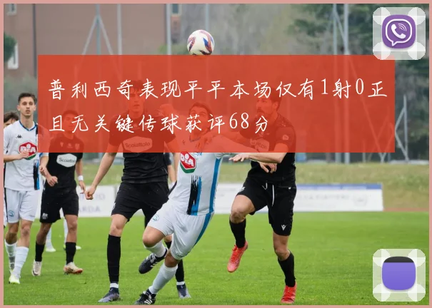 普利西奇表现平平本场仅有1射0正且无关键传球获评68分