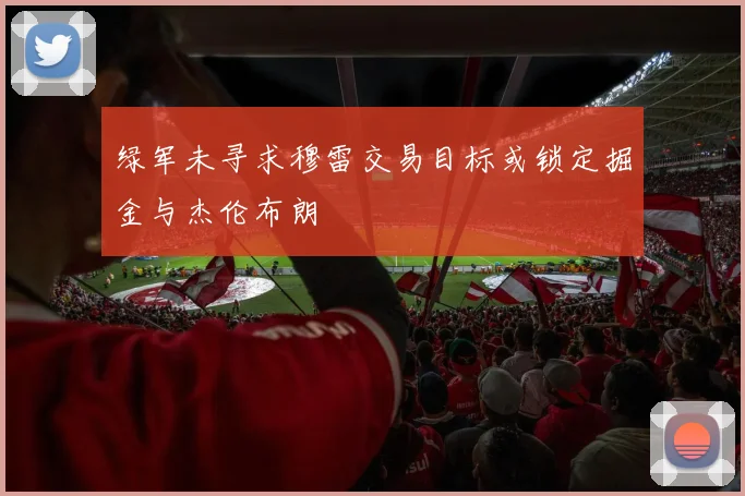 绿军未寻求穆雷交易目标或锁定掘金与杰伦布朗