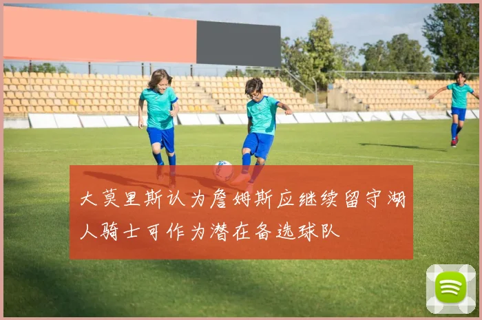 大莫里斯认为詹姆斯应继续留守湖人骑士可作为潜在备选球队