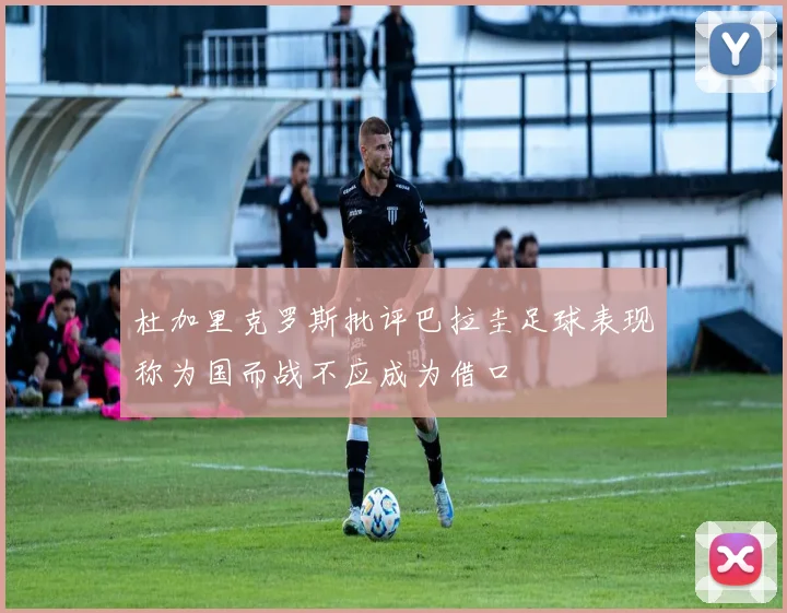 杜加里克罗斯批评巴拉圭足球表现称为国而战不应成为借口