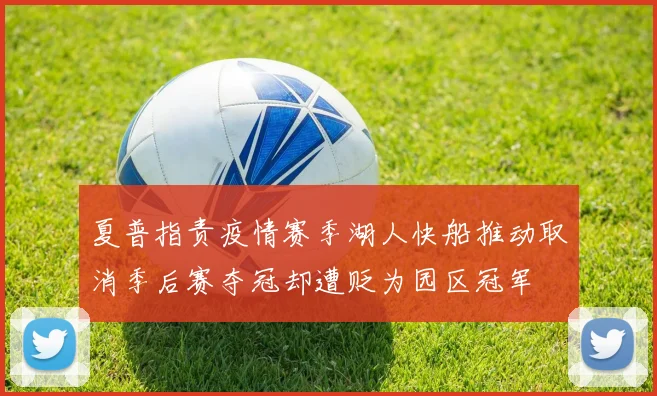 夏普指责疫情赛季湖人快船推动取消季后赛夺冠却遭贬为园区冠军