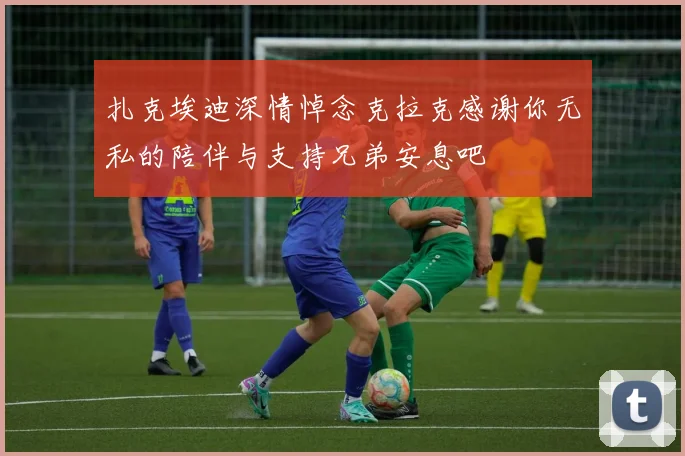 扎克埃迪深情悼念克拉克感谢你无私的陪伴与支持兄弟安息吧