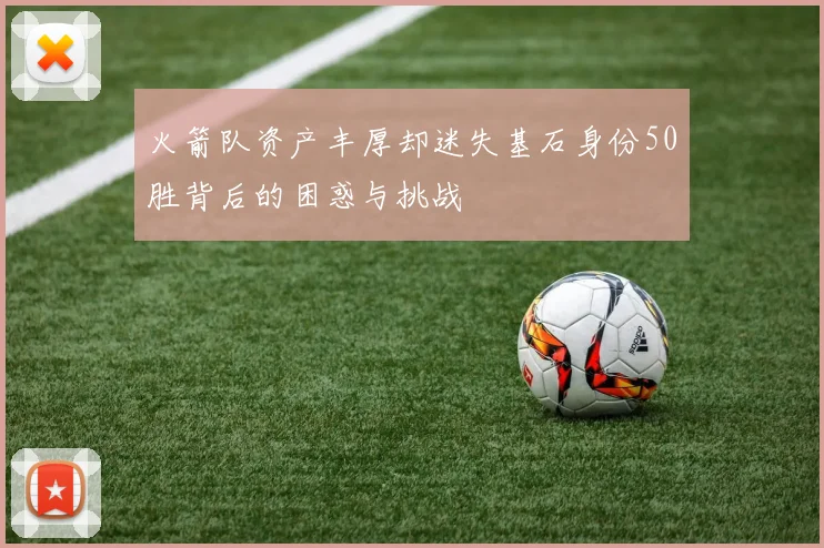 火箭队资产丰厚却迷失基石身份50胜背后的困惑与挑战