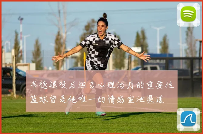 韦德退役后坦言心理治疗的重要性篮球曾是他唯一的情感宣泄渠道
