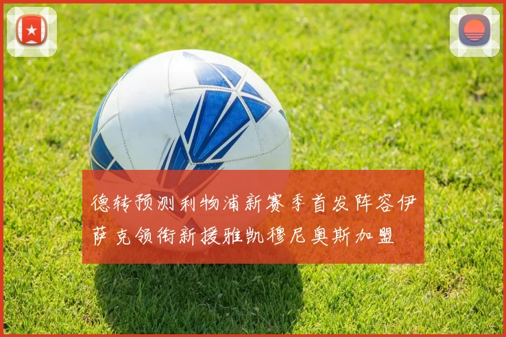 德转预测利物浦新赛季首发阵容伊萨克领衔新援雅凯穆尼奥斯加盟