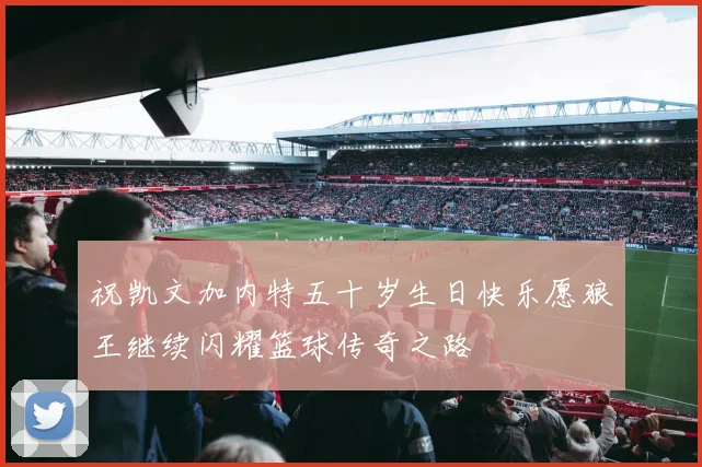 祝凯文加内特五十岁生日快乐愿狼王继续闪耀篮球传奇之路