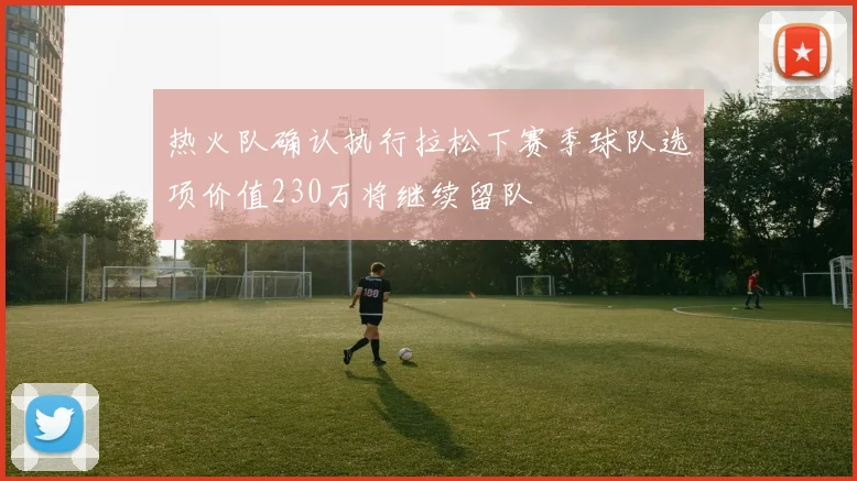 热火队确认执行拉松下赛季球队选项价值230万将继续留队